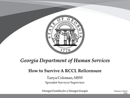 How to Survive A RCCL Relicensure Tanya Coleman, MSW Specialist Surveyor Supervisor Stronger Families for a Stronger Georgia February/March 2016.