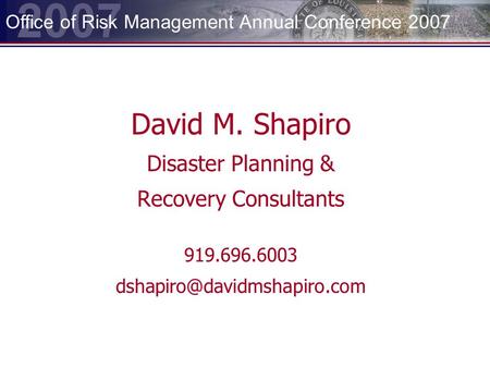 2007 Office of Risk Management Annual Conference 2007 David M. Shapiro Disaster Planning & Recovery Consultants 919.696.6003