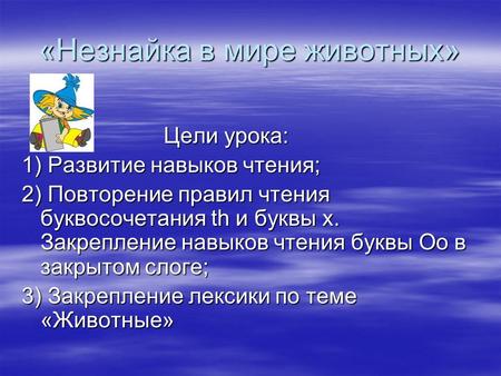 «Незнайка в мире животных» Цели урока: Цели урока: 1) Развитие навыков чтения; 2) Повторение правил чтения буквосочетания th и буквы x. Закрепление навыков.