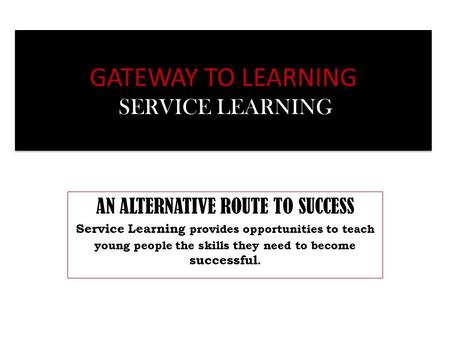 GATEWAY TO LEARNING SERVICE LEARNING AN ALTERNATIVE ROUTE TO SUCCESS Service Learning provides opportunities to teach young people the skills they need.