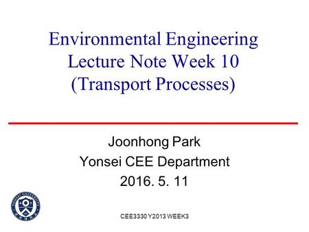 Environmental Engineering Lecture Note Week 10 (Transport Processes) Joonhong Park Yonsei CEE Department 2016. 5. 11 CEE3330 Y2013 WEEK3.