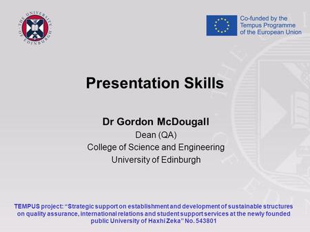 Presentation Skills Dr Gordon McDougall Dean (QA) College of Science and Engineering University of Edinburgh TEMPUS project: “Strategic support on establishment.