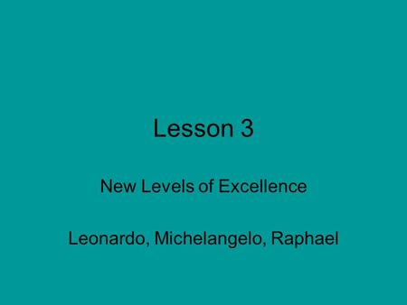 Lesson 3 New Levels of Excellence Leonardo, Michelangelo, Raphael.