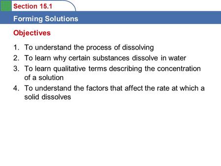 Section 15.1 Forming Solutions 1.To understand the process of dissolving 2.To learn why certain substances dissolve in water 3.To learn qualitative terms.