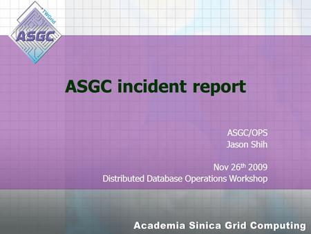 ASGC incident report ASGC/OPS Jason Shih Nov 26 th 2009 Distributed Database Operations Workshop.