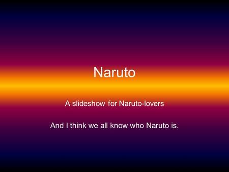 Naruto A slideshow for Naruto-lovers And I think we all know who Naruto is.