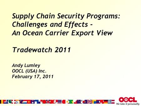 Supply Chain Security Programs: Challenges and Effects - An Ocean Carrier Export View Tradewatch 2011 Andy Lumley OOCL (USA) Inc. February 17, 2011.