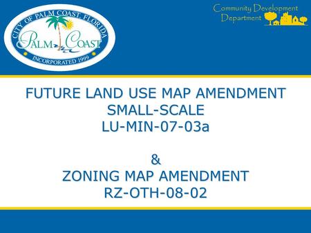 Community Development Department FUTURE LAND USE MAP AMENDMENT SMALL-SCALE LU-MIN-07-03a & ZONING MAP AMENDMENT RZ-OTH-08-02.