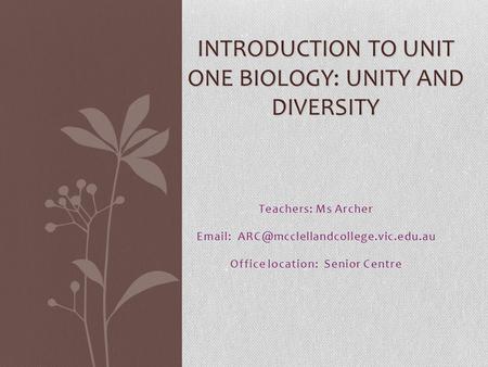 INTRODUCTION TO UNIT ONE BIOLOGY: UNITY AND DIVERSITY Teachers: Ms Archer   Office location: Senior Centre.