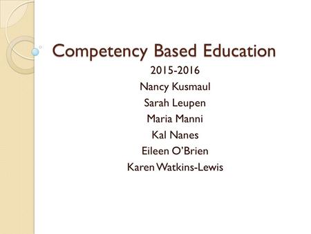 Competency Based Education 2015-2016 Nancy Kusmaul Sarah Leupen Maria Manni Kal Nanes Eileen O’Brien Karen Watkins-Lewis.