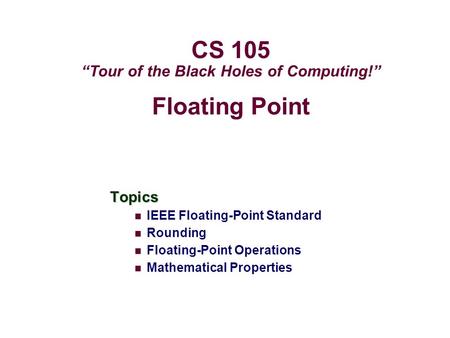 Floating Point Topics IEEE Floating-Point Standard Rounding Floating-Point Operations Mathematical Properties CS 105 “Tour of the Black Holes of Computing!”