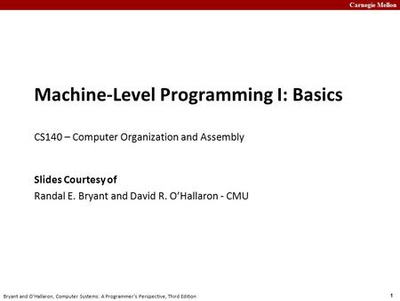 Carnegie Mellon 1 Bryant and O’Hallaron, Computer Systems: A Programmer’s Perspective, Third Edition Machine-Level Programming I: Basics CS140 – Computer.