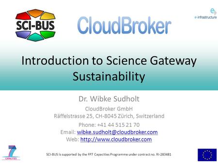 SCI-BUS is supported by the FP7 Capacities Programme under contract no. RI-283481 Introduction to Science Gateway Sustainability Dr. Wibke Sudholt CloudBroker.