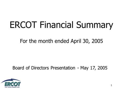 1 ERCOT Financial Summary For the month ended April 30, 2005 Board of Directors Presentation - May 17, 2005.