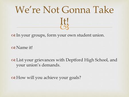   In your groups, form your own student union.  Name it!  List your grievances with Deptford High School, and your union’s demands.  How will you.