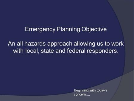 Emergency Planning Objective An all hazards approach allowing us to work with local, state and federal responders. Beginning with today’s concern….