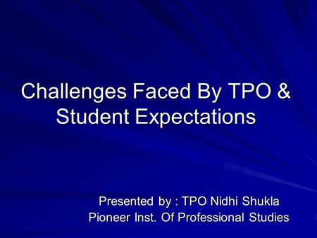 Challenges Faced By TPO & Student Expectations Presented by : TPO Nidhi Shukla Pioneer Inst. Of Professional Studies.