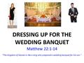 DRESSING UP FOR THE WEDDING BANQUET Matthew 22:1-14 The kingdom of heaven is like a king who prepared a wedding banquet for his son.