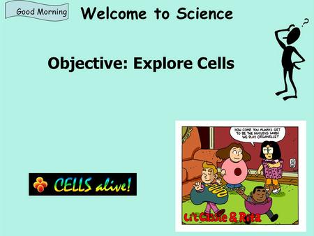 Welcome to Science Objective: Explore Cells Good Morning.