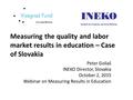 Measuring the quality and labor market results in education – Case of Slovakia Peter Goliaš INEKO Director, Slovakia October 2, 2015 Webinar on Measuring.