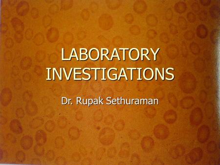 LABORATORY INVESTIGATIONS Dr. Rupak Sethuraman. SPECIFIC LEARNING OBJECTIVES INTRODUCTION INTRODUCTION VARIOUS LABORATORY INVESTIGATIONS VARIOUS LABORATORY.