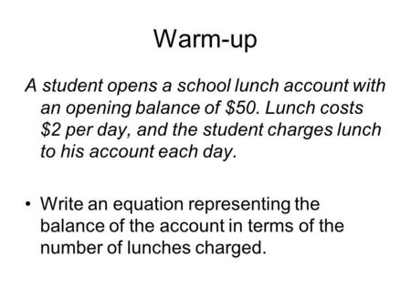 Warm-up A student opens a school lunch account with an opening balance of $50. Lunch costs $2 per day, and the student charges lunch to his account each.