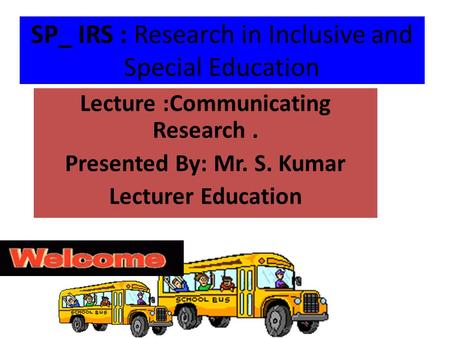 SP_ IRS : Research in Inclusive and Special Education Lecture :Communicating Research. Presented By: Mr. S. Kumar Lecturer Education.