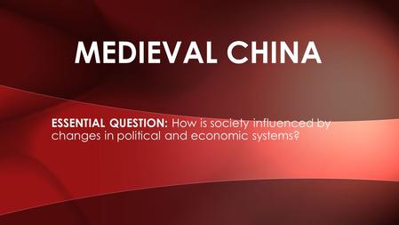 ESSENTIAL QUESTION: How is society influenced by changes in political and economic systems? MEDIEVAL CHINA.