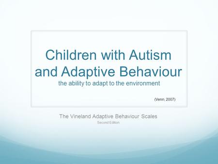 Children with Autism and Adaptive Behaviour the ability to adapt to the environment The Vineland Adaptive Behaviour Scales Second Edition (Venn, 2007)