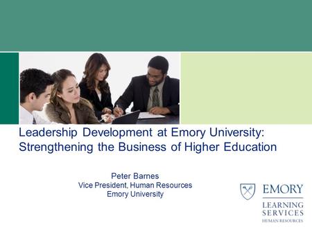 Peter Barnes Vice President, Human Resources Emory University Leadership Development at Emory University: Strengthening the Business of Higher Education.