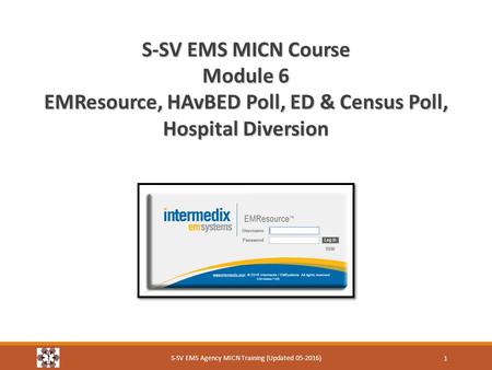 S-SV EMS MICN Course Module 6 EMResource, HAvBED Poll, ED & Census Poll, Hospital Diversion S-SV EMS Agency MICN Training (Updated 05-2016) 1.