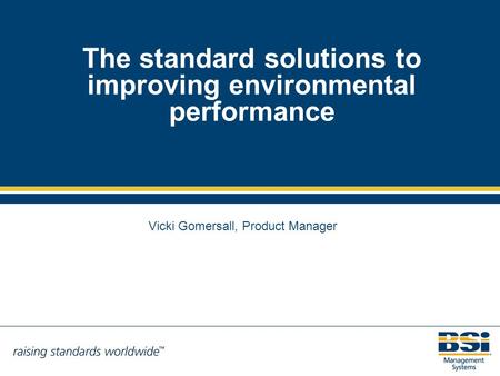 The standard solutions to improving environmental performance Vicki Gomersall, Product Manager.