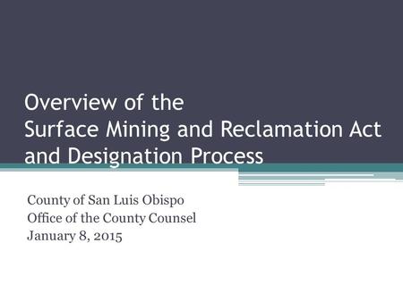 Overview of the Surface Mining and Reclamation Act and Designation Process County of San Luis Obispo Office of the County Counsel January 8, 2015.