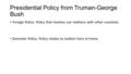 Presidential Policy from Truman-George Bush Foreign Policy- Policy that involves our relations with other countries Domestic Policy- Policy relates to.