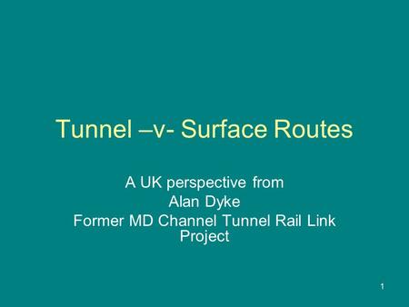 1 Tunnel –v- Surface Routes A UK perspective from Alan Dyke Former MD Channel Tunnel Rail Link Project.