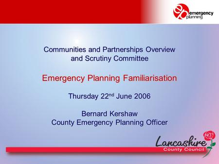 Communities and Partnerships Overview and Scrutiny Committee Emergency Planning Familiarisation Thursday 22 nd June 2006 Bernard Kershaw County Emergency.