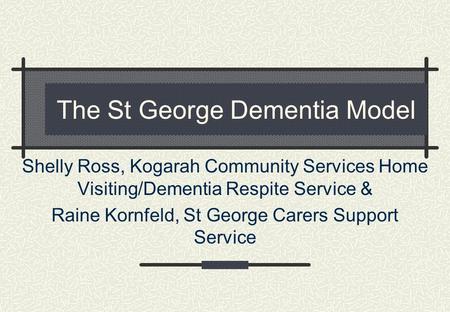 The St George Dementia Model Shelly Ross, Kogarah Community Services Home Visiting/Dementia Respite Service & Raine Kornfeld, St George Carers Support.