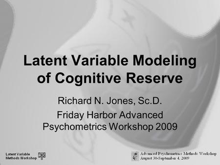 Latent Variable Modeling of Cognitive Reserve Richard N. Jones, Sc.D. Friday Harbor Advanced Psychometrics Workshop 2009.