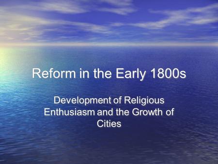 Reform in the Early 1800s Development of Religious Enthusiasm and the Growth of Cities.