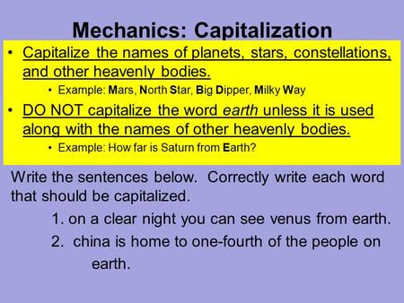 Mechanics: Capitalization Capitalize the names of planets, stars, constellations, and other heavenly bodies. Example: Mars, North Star, Big Dipper, Milky.