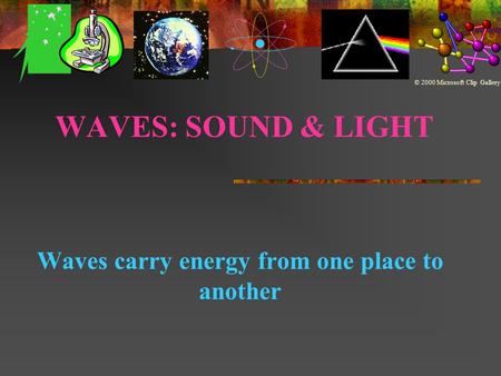 WAVES: SOUND & LIGHT Waves carry energy from one place to another © 2000 Microsoft Clip Gallery.