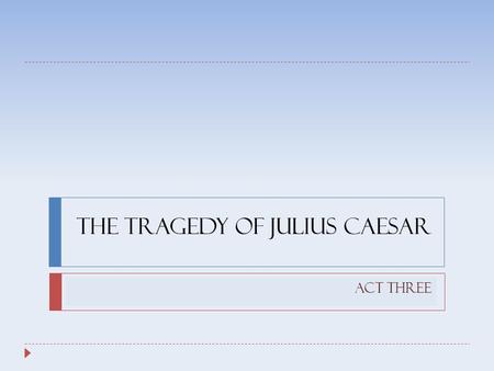 The Tragedy of Julius Caesar Act Three. Characters  Caesar – tragic hero, great influence, skeptic, sick  Tragic Flaw(s) – stubbornness, unhearing to.