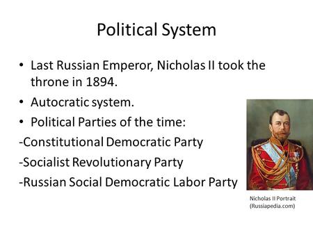 Political System Last Russian Emperor, Nicholas II took the throne in 1894. Autocratic system. Political Parties of the time: -Constitutional Democratic.