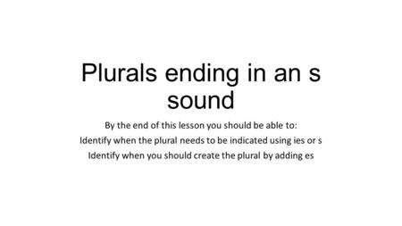 Plurals ending in an s sound By the end of this lesson you should be able to: Identify when the plural needs to be indicated using ies or s Identify when.