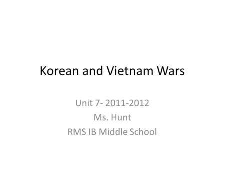 Korean and Vietnam Wars Unit 7- 2011-2012 Ms. Hunt RMS IB Middle School.