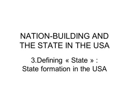 NATION-BUILDING AND THE STATE IN THE USA 3.Defining « State » : State formation in the USA.