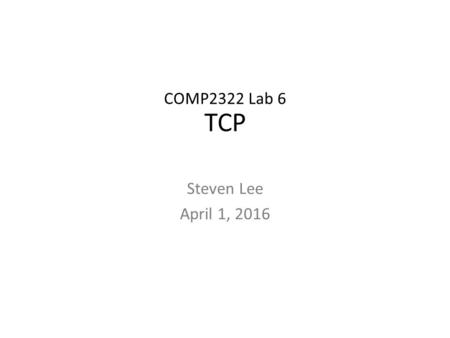 COMP2322 Lab 6 TCP Steven Lee April 1, 2016. TCP Transmission Control Protocol Transport layer protocol User Datagram Protocol (UDP) is another one 2.