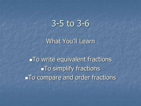 3-5 to 3-6 What You’ll Learn To write equivalent fractions To write equivalent fractions To simplify fractions To simplify fractions To compare and order.