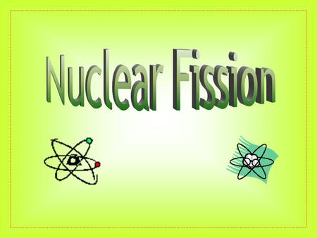 Nuclear Fission.