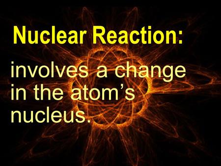 Nuclear Reaction: involves a change in the atom’s nucleus.